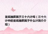 釜底抽薪屬于三十六計(jì)嗎（三十六計(jì)中的釜底抽薪屬于什么計(jì)簡(jiǎn)介介紹）