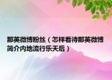 那英微博粉絲（怎樣看待那英微博簡介內(nèi)地流行樂天后）