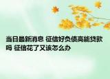 當(dāng)日最新消息 征信好負(fù)債高能貸款嗎 征信花了又該怎么辦