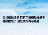 當(dāng)日最新消息 貸款申請(qǐng)被拒絕是不是被拉黑了 這些情況有可能是