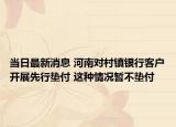 當(dāng)日最新消息 河南對村鎮(zhèn)銀行客戶開展先行墊付 這種情況暫不墊付