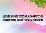 當(dāng)日最新消息 安倍夫人現(xiàn)身守靈儀式神情憔悴 含淚護(hù)送丈夫悲痛欲絕