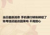 當(dāng)日最新消息 手機銀行轉(zhuǎn)賬轉(zhuǎn)錯了賬號錢還能追回來嗎 不用擔(dān)心