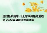 當(dāng)日最新消息 什么時(shí)候開始延遲退休 2022年可能延遲退休嗎
