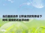 當(dāng)日最新消息 公積金貸款利率會(huì)下降嗎 固定的還是浮動(dòng)的
