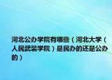 河北公辦學(xué)院有哪些（河北大學(xué)（人民武裝學(xué)院）是民辦的還是公辦的）