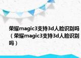 榮耀magic3支持3d人臉識別嗎（榮耀magic3支持3d人臉識別嗎）