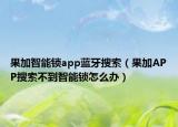 果加智能鎖app藍牙搜索（果加APP搜索不到智能鎖怎么辦）