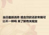 當(dāng)日最新消息 組合貸款還款年限可以不一樣嗎 來(lái)了解有關(guān)規(guī)定