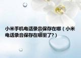 小米手機電話錄音保存在哪（小米電話錄音保存在哪里了?）