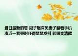 當(dāng)日最新消息 男子起床見妻子翻看手機(jī)湊近一看頓時(shí)嚇得瑟瑟發(fā)抖 轉(zhuǎn)眼變清醒