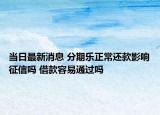 當(dāng)日最新消息 分期樂正常還款影響征信嗎 借款容易通過(guò)嗎