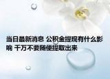 當日最新消息 公積金提現(xiàn)有什么影響 千萬不要隨便提取出來