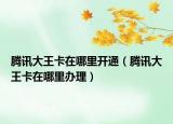 騰訊大王卡在哪里開通（騰訊大王卡在哪里辦理）