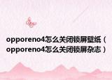 opporeno4怎么關(guān)閉鎖屏壁紙（opporeno4怎么關(guān)閉鎖屏雜志）