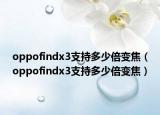 oppofindx3支持多少倍變焦（oppofindx3支持多少倍變焦）