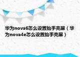 華為nova6怎么設(shè)置抬手亮屏（華為nova4e怎么設(shè)置抬手亮屏）