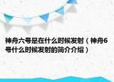 神舟六號(hào)是在什么時(shí)候發(fā)射（神舟6號(hào)什么時(shí)候發(fā)射的簡(jiǎn)介介紹）