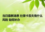 當(dāng)日最新消息 社保卡丟失有什么風(fēng)險(xiǎn) 如何補(bǔ)辦