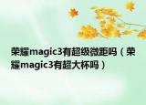 榮耀magic3有超級(jí)微距嗎（榮耀magic3有超大杯嗎）