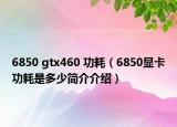 6850 gtx460 功耗（6850顯卡功耗是多少簡介介紹）