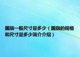 國旗一般尺寸是多少（國旗的規(guī)格和尺寸是多少簡介介紹）