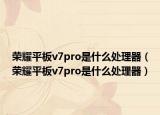榮耀平板v7pro是什么處理器（榮耀平板v7pro是什么處理器）