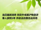 當(dāng)日最新消息 倒賣外省援滬物資涉事人獲刑1年 并依法追繳違法所得