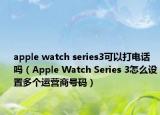 apple watch series3可以打電話(huà)嗎（Apple Watch Series 3怎么設(shè)置多個(gè)運(yùn)營(yíng)商號(hào)碼）