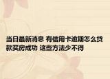 當(dāng)日最新消息 有信用卡逾期怎么貸款買房成功 這些方法少不得