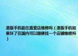 港版手機能在直營店維修嗎（港版手機如果壞了在國內(nèi)可以隨便找一個店鋪維修嗎）
