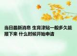 當(dāng)日最新消息 生育津貼一般多久能報(bào)下來(lái) 什么時(shí)候開(kāi)始申請(qǐng)