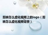 剪映怎么虛化視頻上的logo（剪映怎么虛化視頻背景）