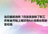 當日最新消息 7月漲漲漲除了職工養(yǎng)老金開始上調還有6大待遇也有新變化哦
