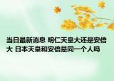 當日最新消息 明仁天皇大還是安倍大 日本天皇和安倍是同一個人嗎