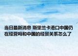 當(dāng)日最新消息 斯里蘭卡港口中國(guó)仍在經(jīng)營(yíng)嗎和中國(guó)的經(jīng)貿(mào)關(guān)系怎么了