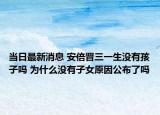 當日最新消息 安倍晉三一生沒有孩子嗎 為什么沒有子女原因公布了嗎