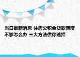 當日最新消息 住房公積金貸款額度不夠怎么辦 三大方法供你選擇