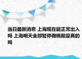 當日最新消息 上海現(xiàn)在能正常出入嗎 上海明天全部暫停做核酸是真的嗎