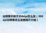 分辨率不低于350dpi怎么改（350dpi分辨率怎么設置簡介介紹）