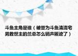 斗魚(yú)主角是誰(shuí)（被譽(yù)為斗魚(yú)清流宅男救世主的蘭總怎么銷聲匿跡了）