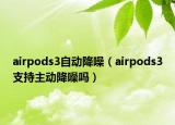 airpods3自動(dòng)降噪（airpods3支持主動(dòng)降噪嗎）