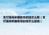 支付寶商家服務(wù)里的錢怎么?。ㄖЦ秾毶碳曳?wù)里的錢怎么提現(xiàn)）