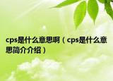 cps是什么意思?。╟ps是什么意思簡(jiǎn)介介紹）