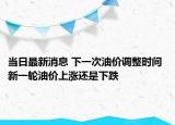當(dāng)日最新消息 下一次油價(jià)調(diào)整時(shí)間 新一輪油價(jià)上漲還是下跌