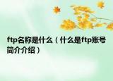 ftp名稱是什么（什么是ftp賬號(hào)簡(jiǎn)介介紹）