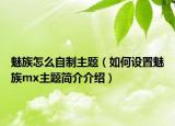 魅族怎么自制主題（如何設(shè)置魅族mx主題簡(jiǎn)介介紹）