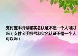 支付寶手機(jī)號(hào)和實(shí)名認(rèn)證不是一個(gè)人可以嗎（支付寶手機(jī)號(hào)和實(shí)名認(rèn)證不是一個(gè)人可以嗎）