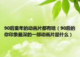 90后童年的動(dòng)畫片都有啥（90后的你印象最深的一部動(dòng)畫片是什么）