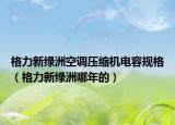 格力新綠洲空調(diào)壓縮機(jī)電容規(guī)格（格力新綠洲哪年的）